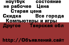 ноутбук hp,  состояние не рабочее › Цена ­ 953 › Старая цена ­ 953 › Скидка ­ 25 - Все города Компьютеры и игры » Другое   . Тверская обл.